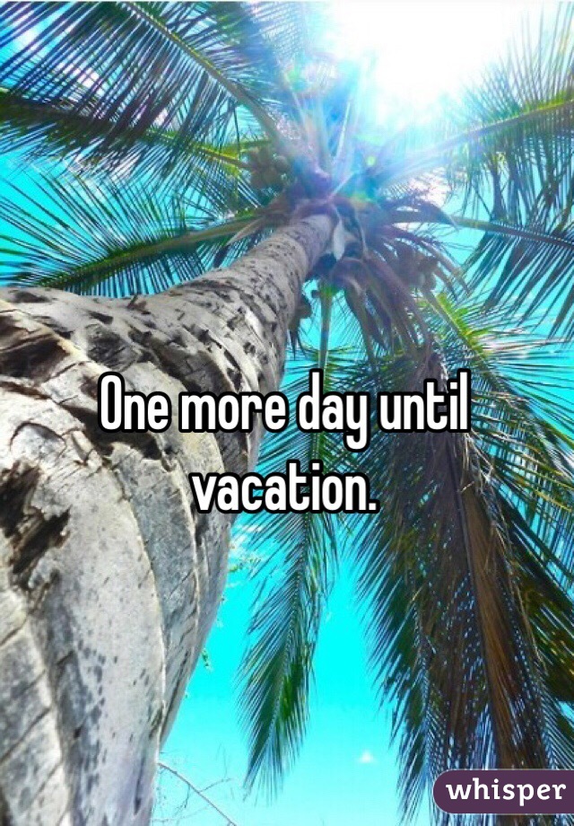 One more day until vacation.  