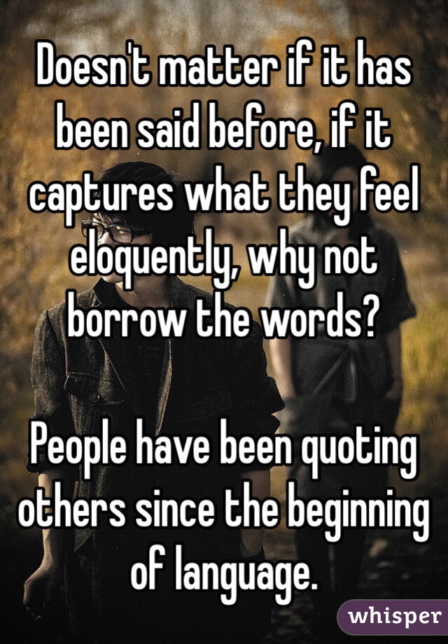 Doesn't matter if it has been said before, if it captures what they feel eloquently, why not borrow the words?

People have been quoting others since the beginning of language.