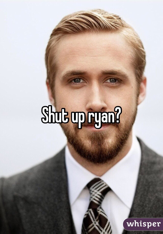 Shut up ryan?