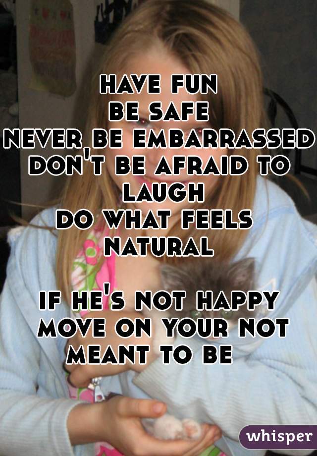 have fun
be safe
never be embarrassed
don't be afraid to laugh
do what feels 
natural

if he's not happy move on your not meant to be   