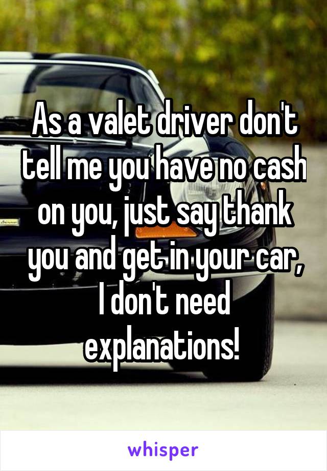 As a valet driver don't tell me you have no cash on you, just say thank you and get in your car, I don't need explanations! 
