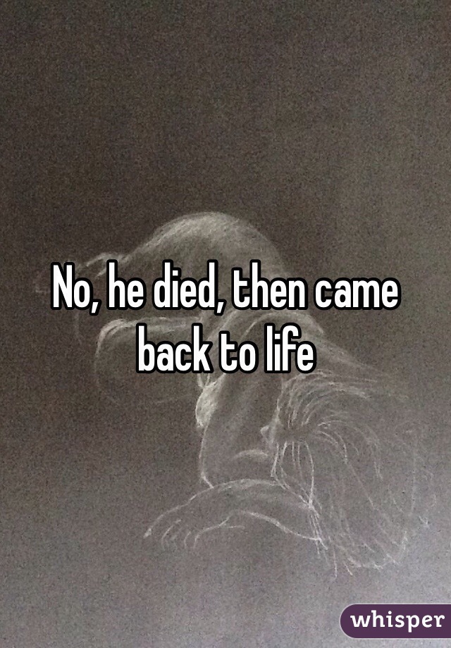 No, he died, then came back to life