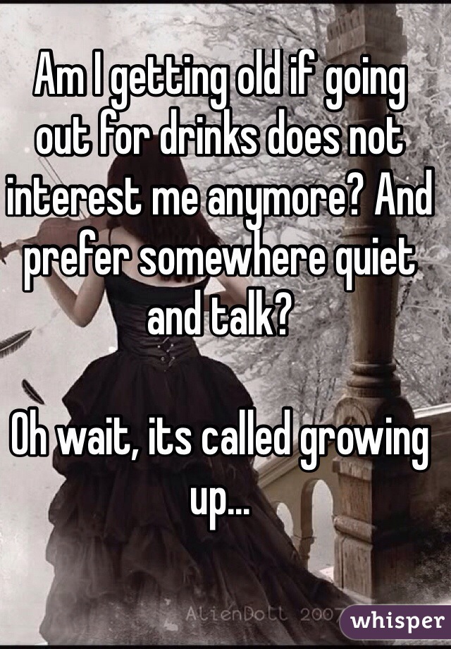 Am I getting old if going
out for drinks does not interest me anymore? And prefer somewhere quiet and talk? 

Oh wait, its called growing up...

