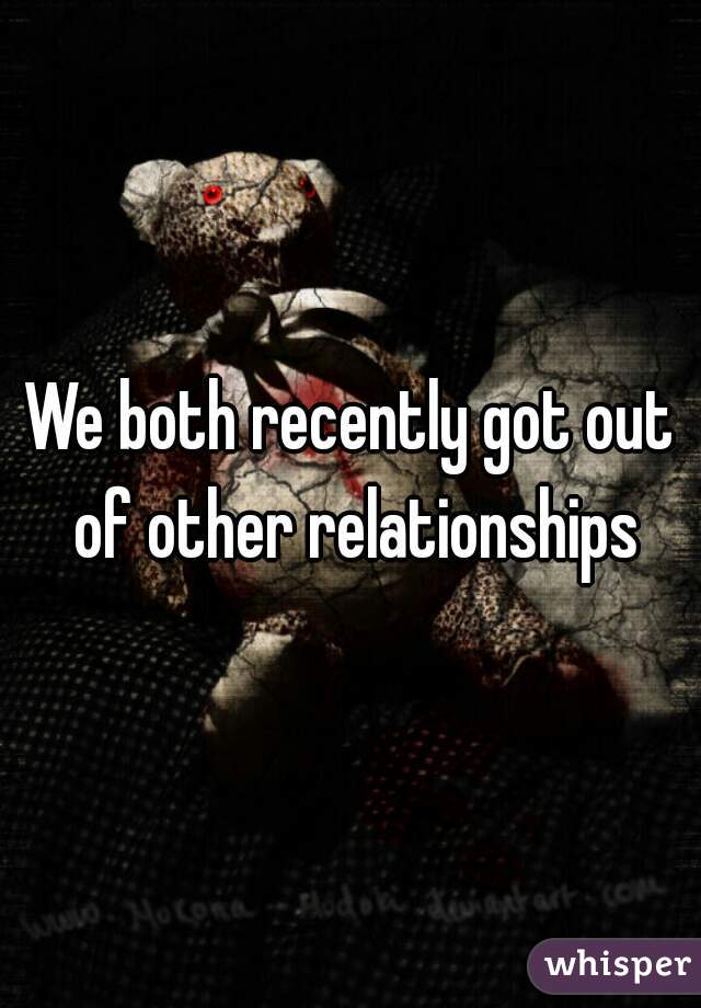 We both recently got out of other relationships