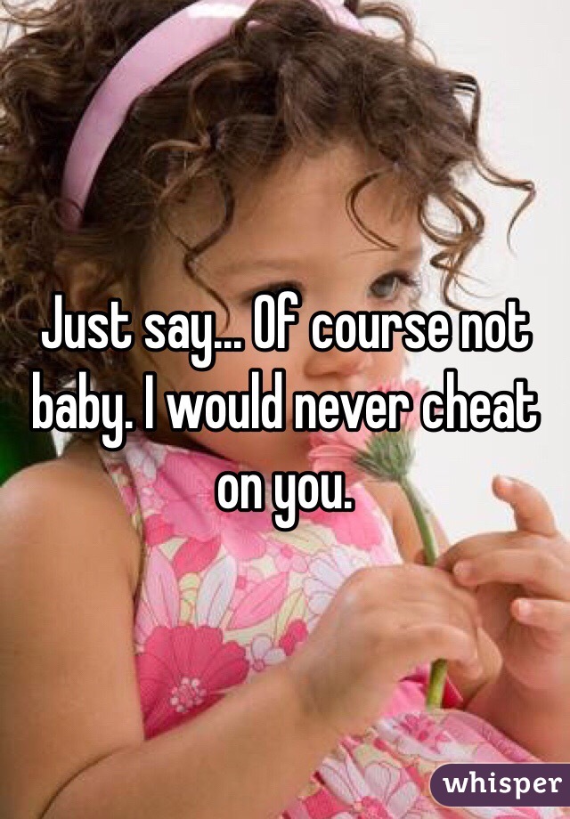 Just say... Of course not baby. I would never cheat on you.