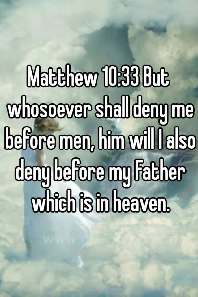 Matthew 10:33 But Whosoever Shall Deny Me Before Men, Him Will I Also Deny  Before My Father Which Is In Heaven.