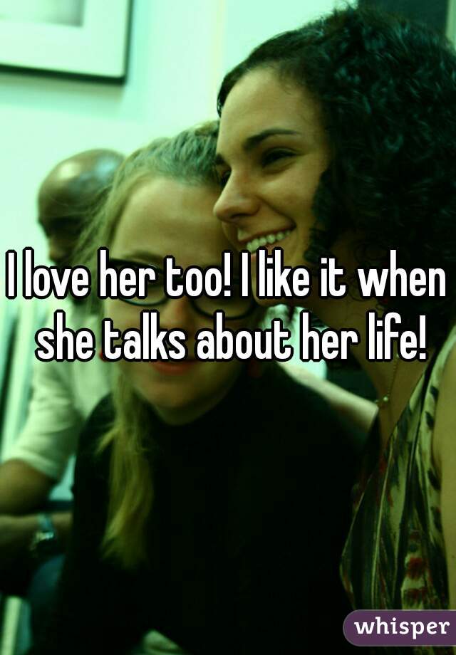 I love her too! I like it when she talks about her life!
