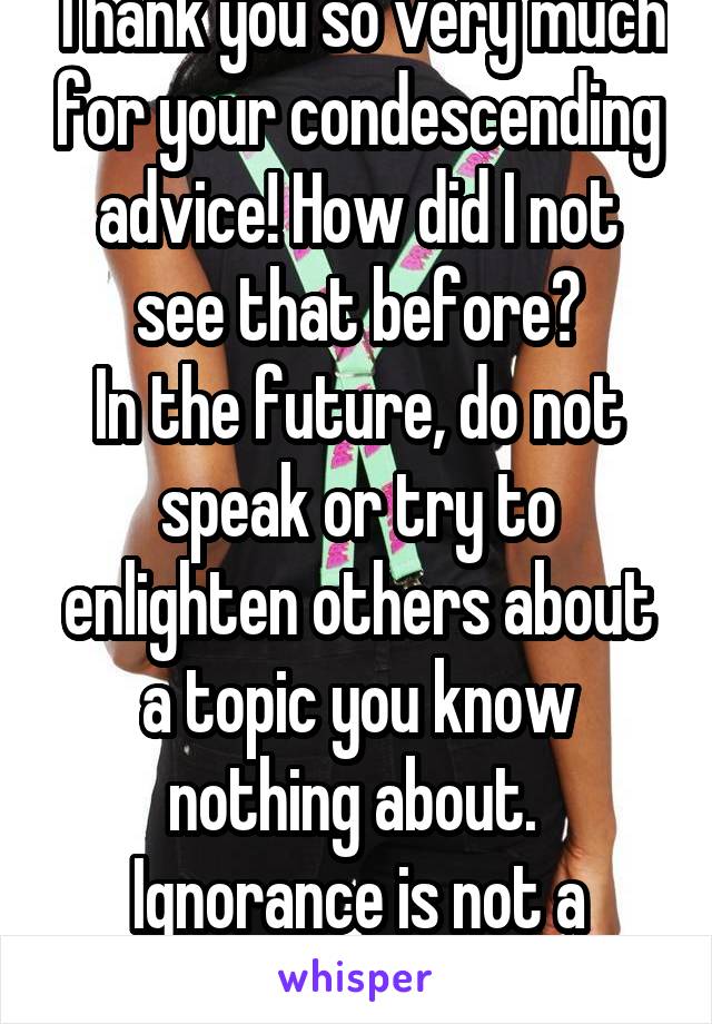 Thank you so very much for your condescending advice! How did I not see that before?
In the future, do not speak or try to enlighten others about a topic you know nothing about. 
Ignorance is not a virtue.