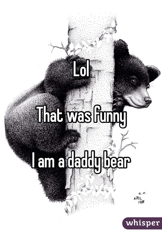 Lol

That was funny

I am a daddy bear