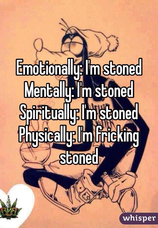 Emotionally: I'm stoned
Mentally: I'm stoned
Spiritually: I'm stoned
Physically: I'm fricking stoned 