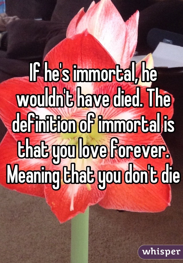 If he's immortal, he wouldn't have died. The definition of immortal is that you love forever. Meaning that you don't die