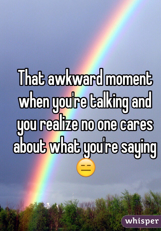 That awkward moment when you're talking and you realize no one cares about what you're saying 😑