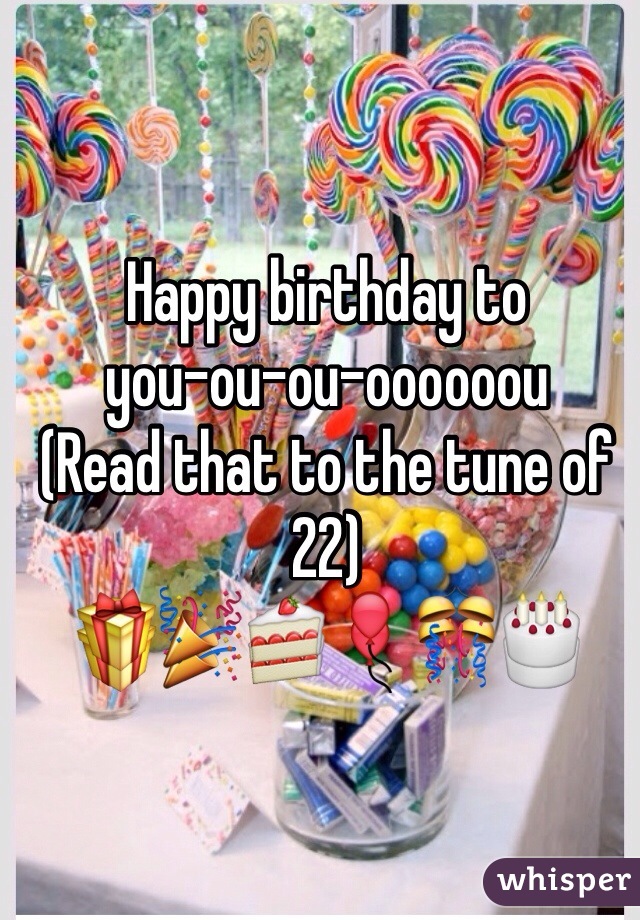 Happy birthday to 
you-ou-ou-oooooou
(Read that to the tune of 22)
🎁🎉🍰🎈🎊🎂