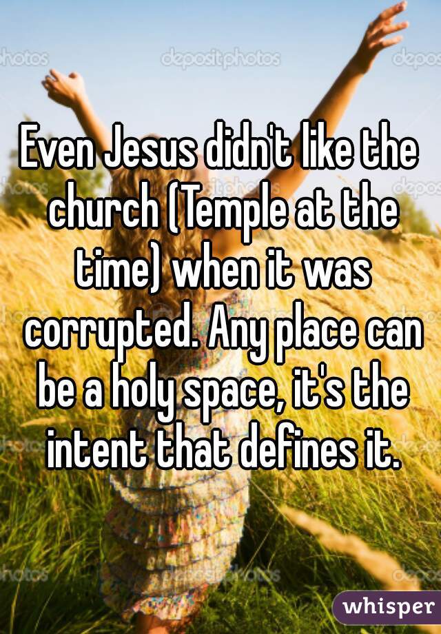 Even Jesus didn't like the church (Temple at the time) when it was corrupted. Any place can be a holy space, it's the intent that defines it.