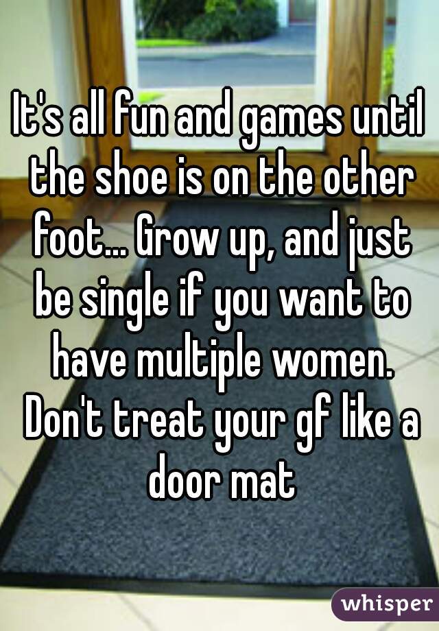It's all fun and games until the shoe is on the other foot... Grow up, and just be single if you want to have multiple women. Don't treat your gf like a door mat