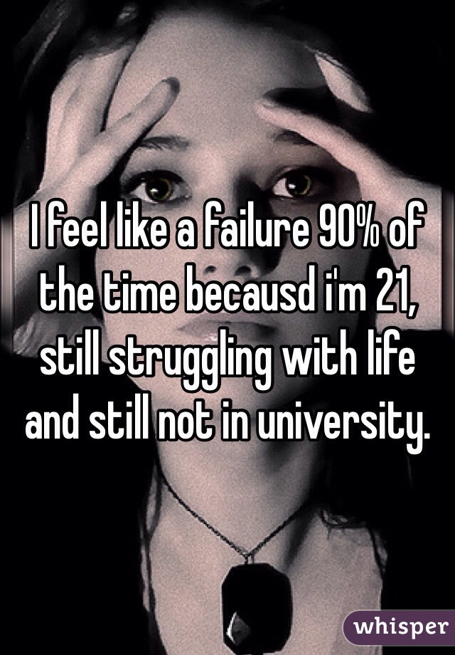 I feel like a failure 90% of the time becausd i'm 21, still struggling with life and still not in university.