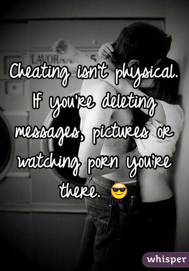Cheating isn't physical. If you're deleting messages, pictures or watching porn you're there. 😎