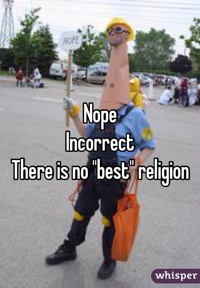 Nope 
Incorrect  
There is no "best" religion 
