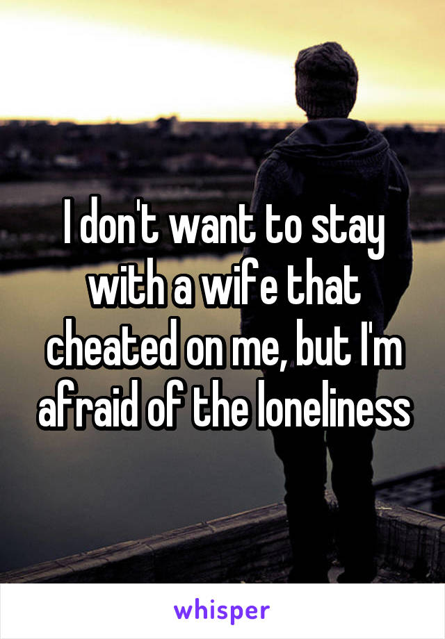 I don't want to stay with a wife that cheated on me, but I'm afraid of the loneliness