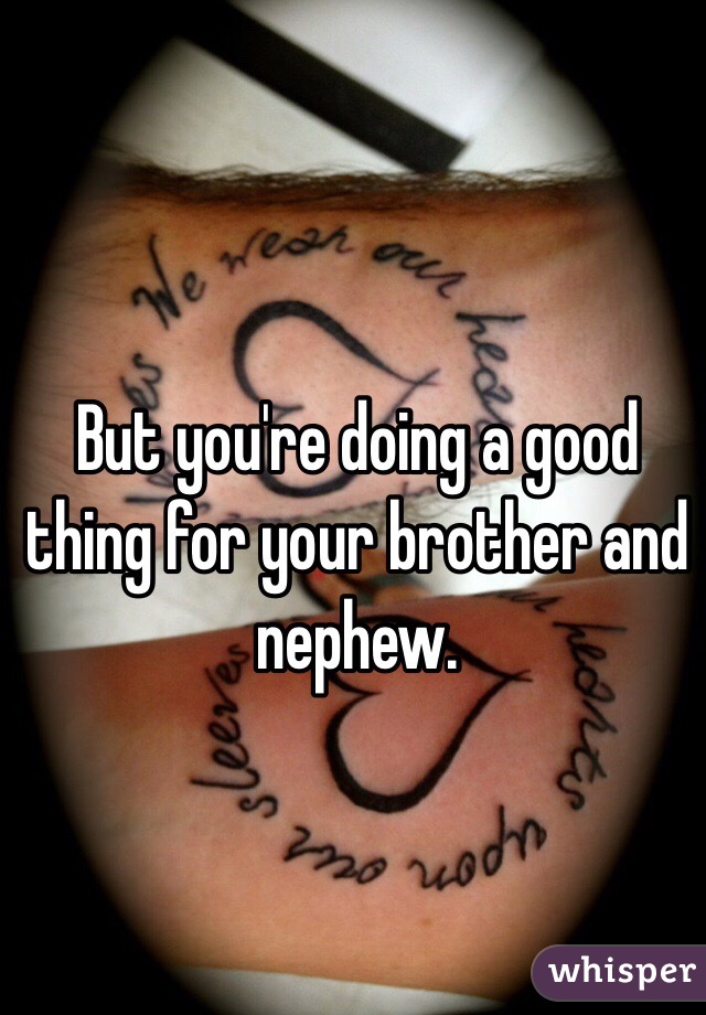 But you're doing a good thing for your brother and nephew. 