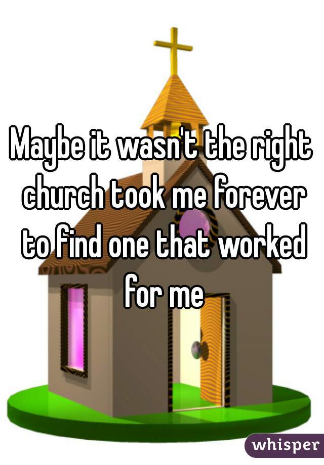 Maybe it wasn't the right church took me forever to find one that worked for me