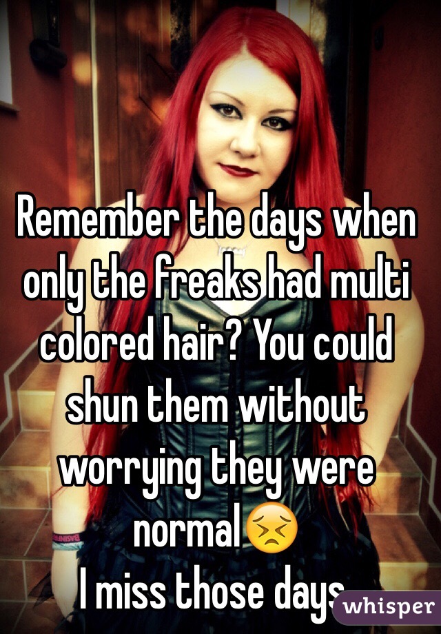 Remember the days when only the freaks had multi colored hair? You could shun them without worrying they were normal😣
I miss those days. 