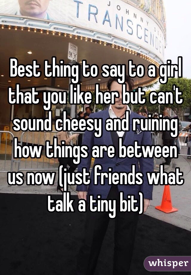 Best thing to say to a girl that you like her but can't sound cheesy and ruining how things are between us now (just friends what talk a tiny bit) 