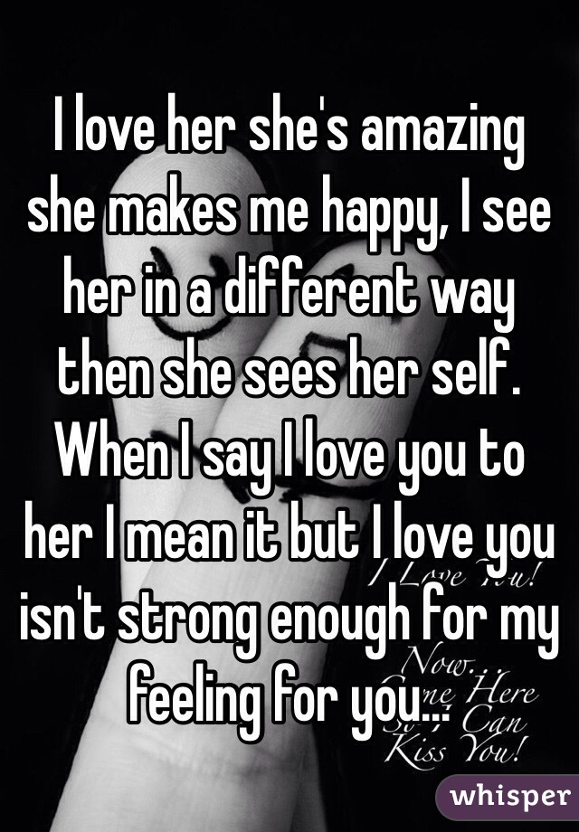 I love her she's amazing she makes me happy, I see her in a different way then she sees her self. When I say I love you to her I mean it but I love you isn't strong enough for my feeling for you...