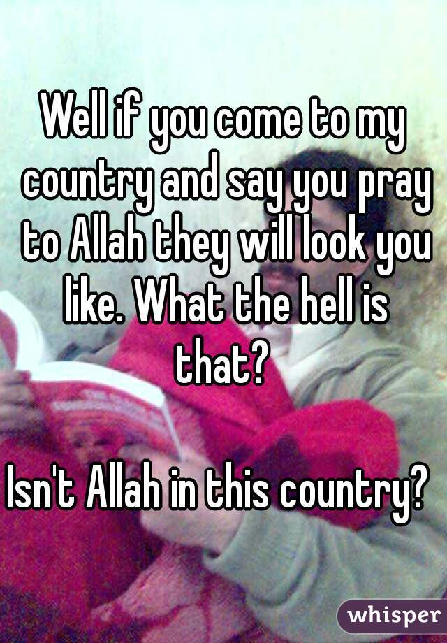 Well if you come to my country and say you pray to Allah they will look you like. What the hell is that? 

Isn't Allah in this country? 