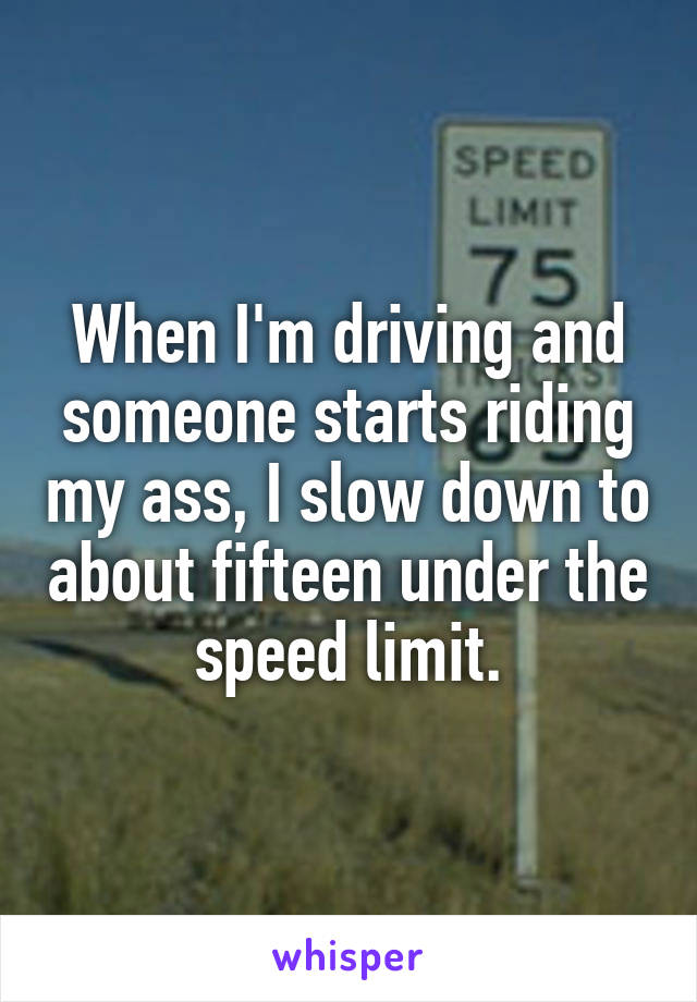 When I'm driving and someone starts riding my ass, I slow down to about fifteen under the speed limit.