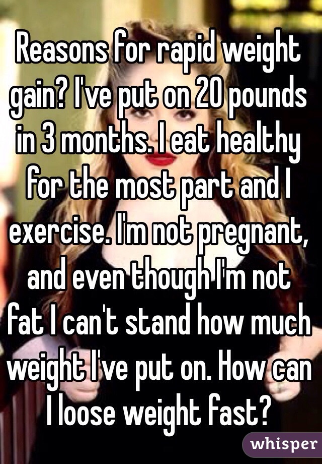 Reasons for rapid weight gain? I've put on 20 pounds in 3 months. I eat healthy for the most part and I exercise. I'm not pregnant, and even though I'm not fat I can't stand how much weight I've put on. How can I loose weight fast?