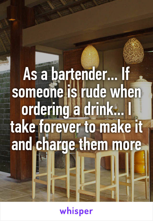 As a bartender... If someone is rude when ordering a drink... I take forever to make it and charge them more