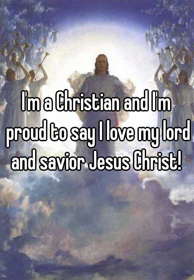 I'm a Christian and I'm proud to say I love my lord and savior Jesus ...