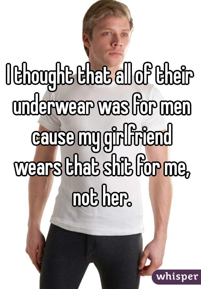 I thought that all of their underwear was for men cause my girlfriend wears that shit for me, not her.