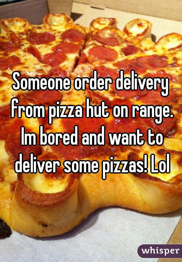 Someone order delivery from pizza hut on range. Im bored and want to deliver some pizzas! Lol