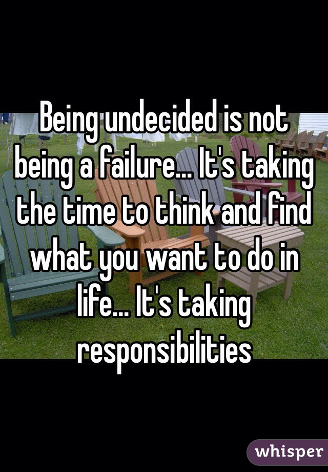 Being undecided is not being a failure... It's taking the time to think and find what you want to do in life... It's taking responsibilities 
