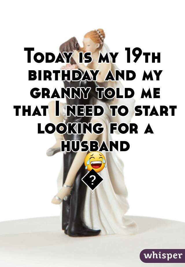 Today is my 19th birthday and my granny told me that I need to start looking for a husband 😂😂