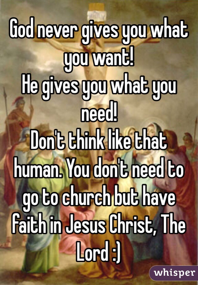 God never gives you what you want! 
He gives you what you need!
Don't think like that human. You don't need to go to church but have faith in Jesus Christ, The Lord :) 