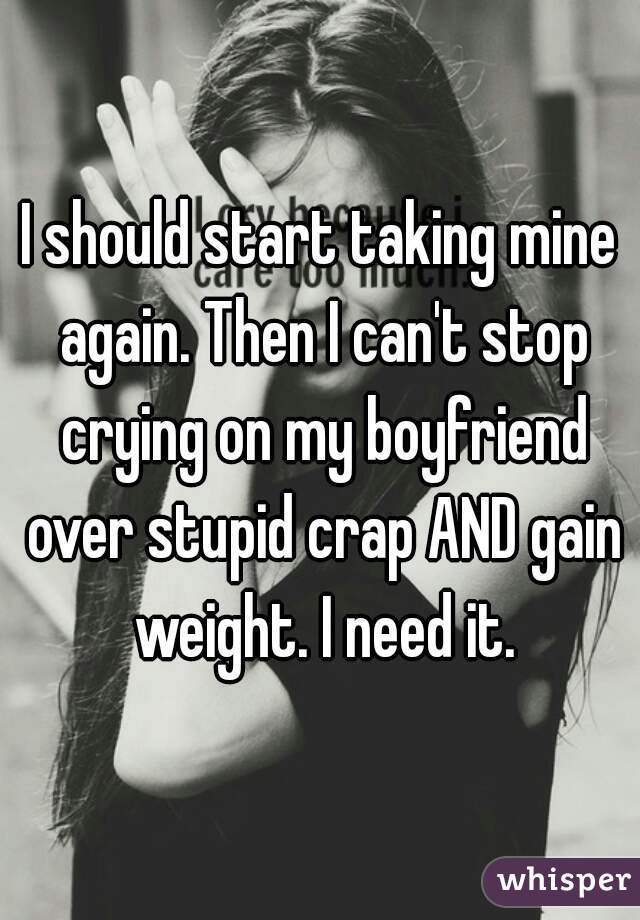 I should start taking mine again. Then I can't stop crying on my boyfriend over stupid crap AND gain weight. I need it.