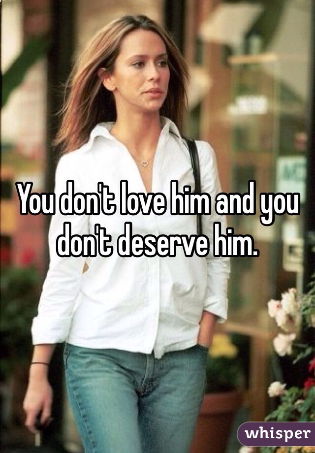 You don't love him and you don't deserve him.