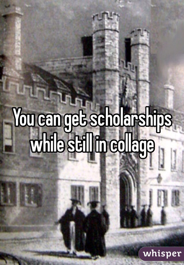 You can get scholarships while still in collage