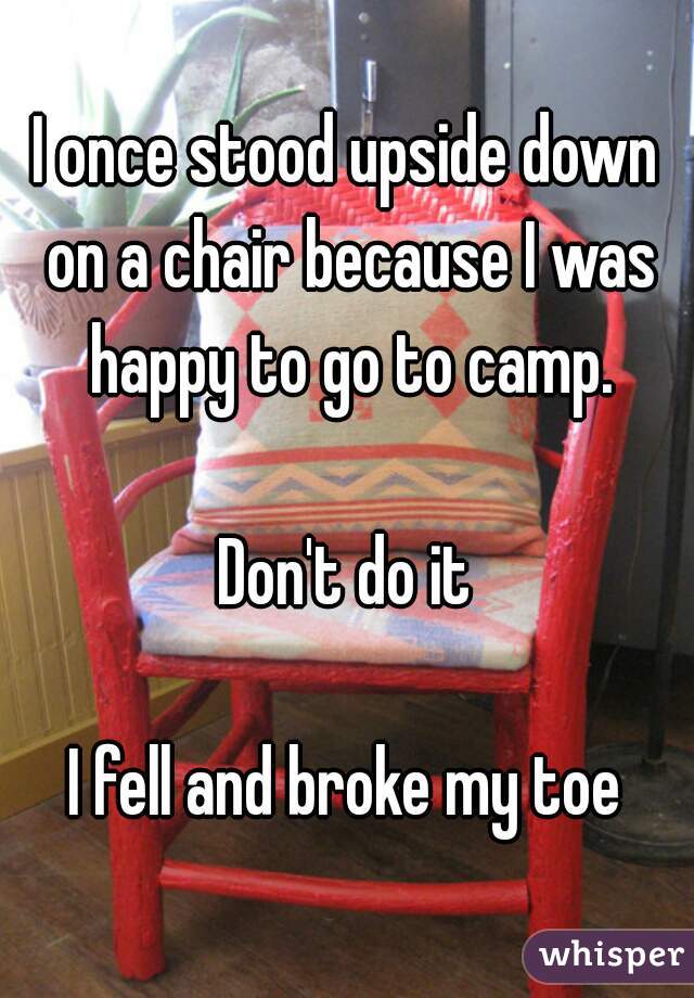 I once stood upside down on a chair because I was happy to go to camp.

Don't do it

I fell and broke my toe