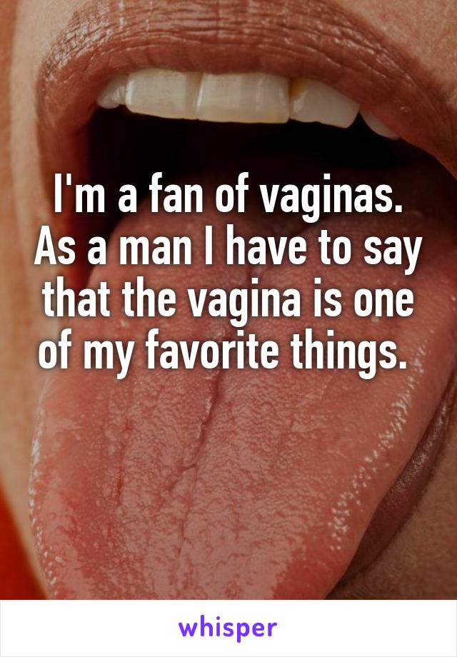 I'm a fan of vaginas. As a man I have to say that the vagina is one of my favorite things. 

