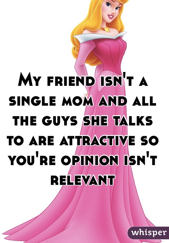 My friend isn't a single mom and all the guys she talks to are attractive so you're opinion isn't relevant