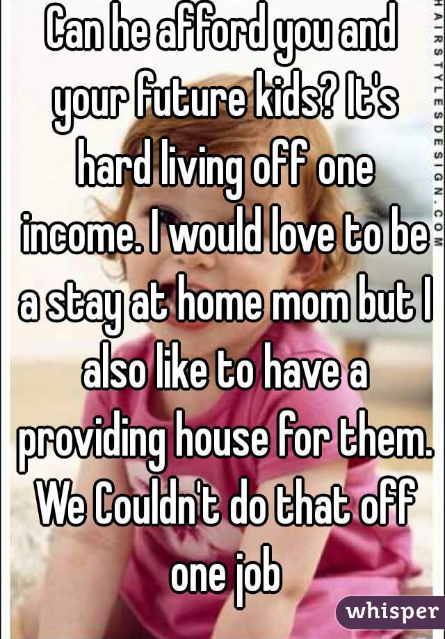 Can he afford you and your future kids? It's hard living off one income. I would love to be a stay at home mom but I also like to have a providing house for them. We Couldn't do that off one job