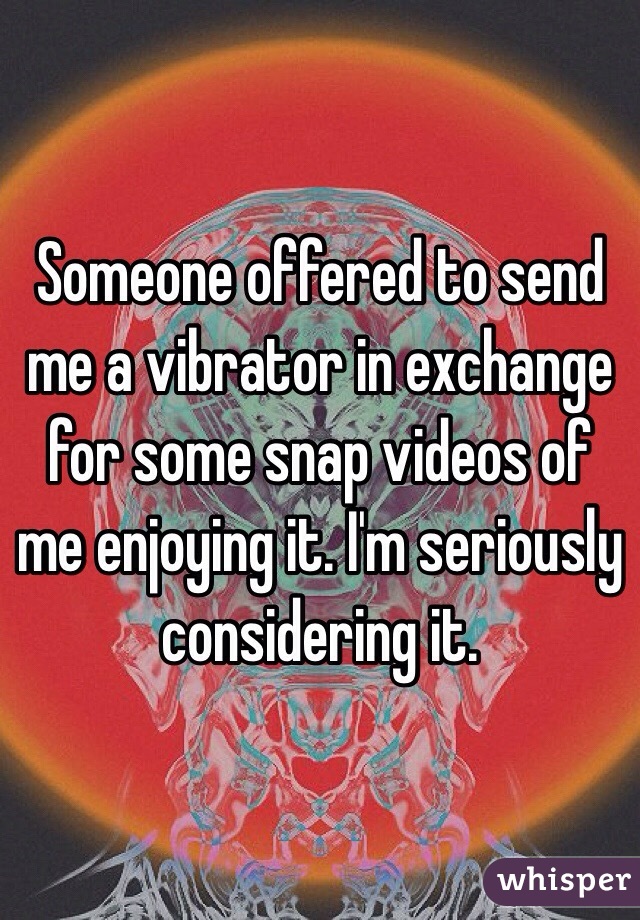 Someone offered to send me a vibrator in exchange for some snap videos of me enjoying it. I'm seriously considering it. 