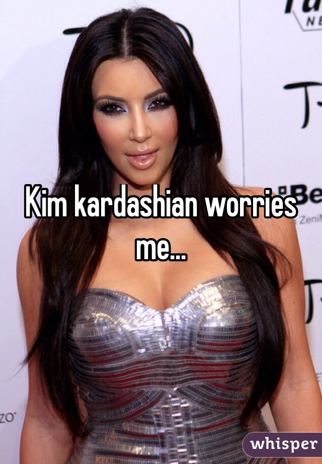 Kim kardashian worries me...
