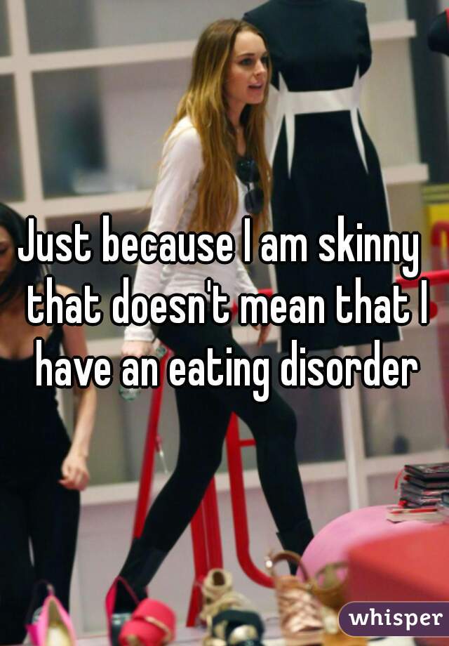 Just because I am skinny  that doesn't mean that I have an eating disorder
