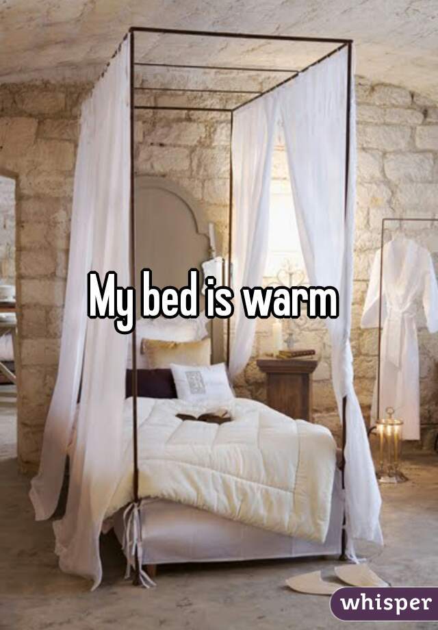 My bed is warm 