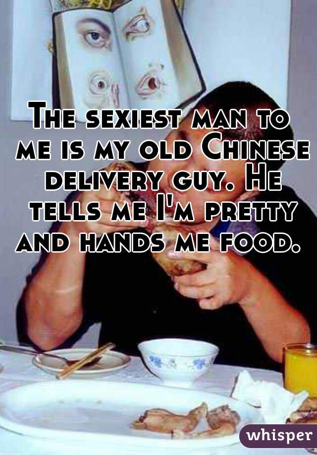 The sexiest man to me is my old Chinese delivery guy. He tells me I'm pretty and hands me food. 